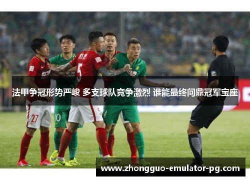 法甲争冠形势严峻 多支球队竞争激烈 谁能最终问鼎冠军宝座 法甲争冠形势严峻 多支球队竞争激烈 谁能最终问鼎冠军宝座