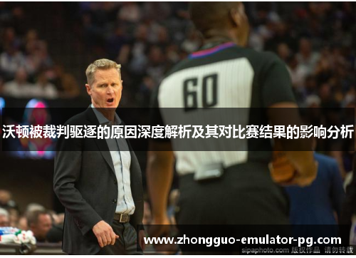 沃顿被裁判驱逐的原因深度解析及其对比赛结果的影响分析
