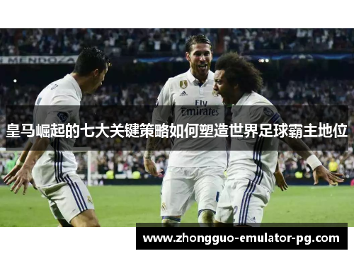 皇马崛起的七大关键策略如何塑造世界足球霸主地位