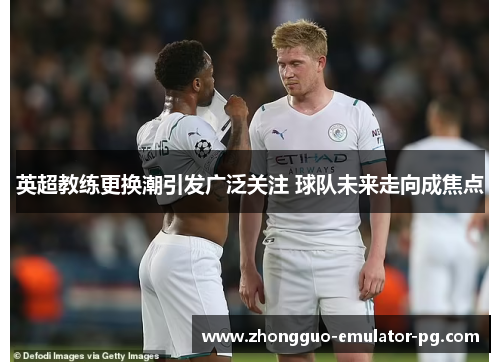 英超教练更换潮引发广泛关注 球队未来走向成焦点 英超教练更换潮引发广泛关注 球队未来走向成焦点