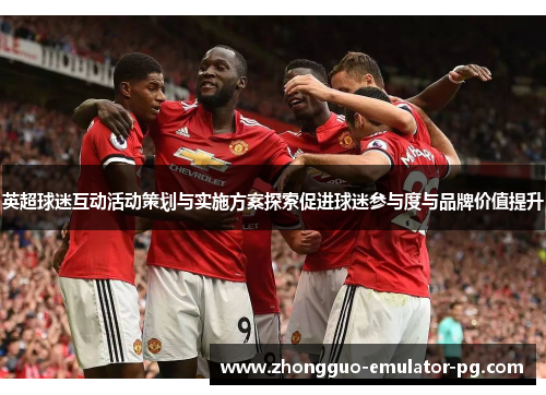 英超球迷互动活动策划与实施方案探索促进球迷参与度与品牌价值提升 英超球迷互动活动策划与实施方案探索促进球迷参与度与品牌价值提升