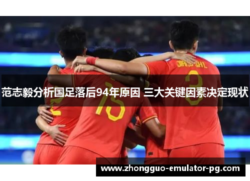 范志毅分析国足落后94年原因 三大关键因素决定现状