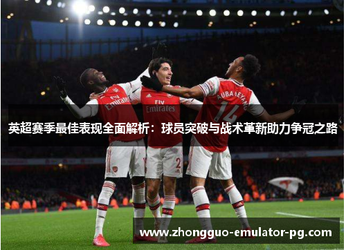 英超赛季最佳表现全面解析：球员突破与战术革新助力争冠之路