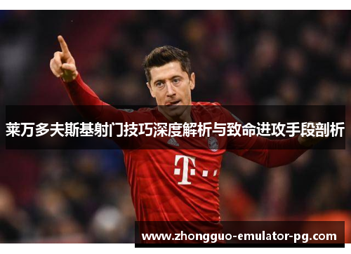 莱万多夫斯基射门技巧深度解析与致命进攻手段剖析 莱万多夫斯基射门技巧深度解析与致命进攻手段剖析