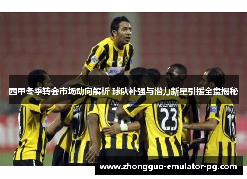 西甲冬季转会市场动向解析 球队补强与潜力新星引援全盘揭秘