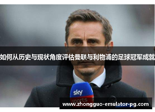 如何从历史与现状角度评估曼联与利物浦的足球冠军成就 如何从历史与现状角度评估曼联与利物浦的足球冠军成就