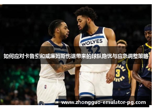 如何应对卡鲁索和威廉姆斯伤退带来的球队隐忧与应急调整策略 如何应对卡鲁索和威廉姆斯伤退带来的球队隐忧与应急调整策略