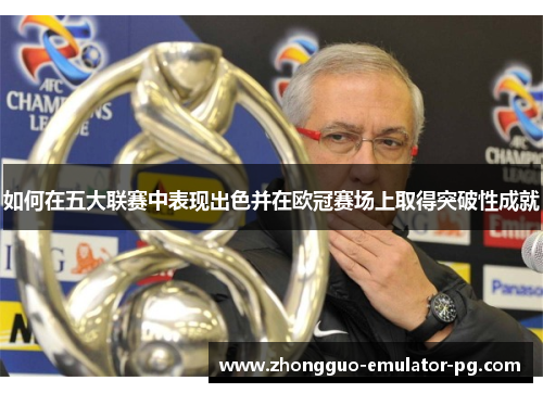 如何在五大联赛中表现出色并在欧冠赛场上取得突破性成就 如何在五大联赛中表现出色并在欧冠赛场上取得突破性成就