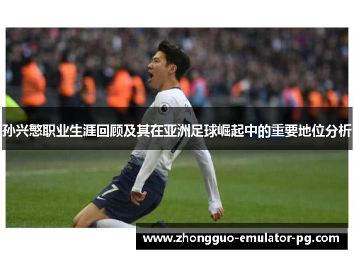 孙兴慜职业生涯回顾及其在亚洲足球崛起中的重要地位分析 孙兴慜职业生涯回顾及其在亚洲足球崛起中的重要地位分析