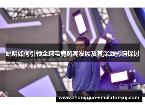 姚明如何引领全球电竞风潮发展及其深远影响探讨 姚明如何引领全球电竞风潮发展及其深远影响探讨