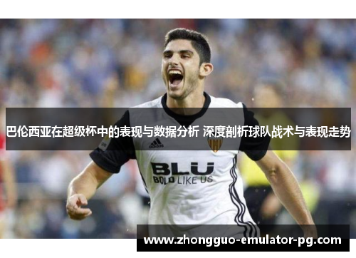 巴伦西亚在超级杯中的表现与数据分析 深度剖析球队战术与表现走势 巴伦西亚在超级杯中的表现与数据分析 深度剖析球队战术与表现走势