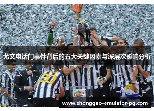 尤文电话门事件背后的五大关键因素与深层次影响分析 尤文电话门事件背后的五大关键因素与深层次影响分析
