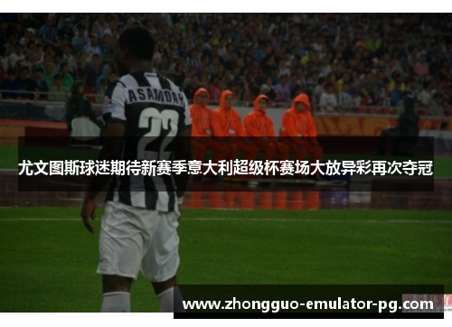 尤文图斯球迷期待新赛季意大利超级杯赛场大放异彩再次夺冠 尤文图斯球迷期待新赛季意大利超级杯赛场大放异彩再次夺冠