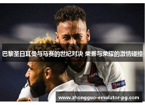 巴黎圣日耳曼与马赛的世纪对决 荣誉与荣耀的激情碰撞