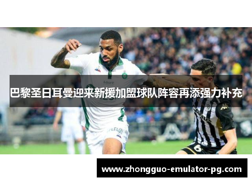 巴黎圣日耳曼迎来新援加盟球队阵容再添强力补充 巴黎圣日耳曼迎来新援加盟球队阵容再添强力补充