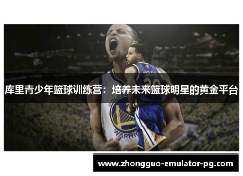库里青少年篮球训练营:培养未来篮球明星的黄金平台 库里青少年篮球训练营:培养未来篮球明星的黄金平台