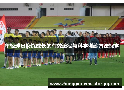 年轻球员锻炼成长的有效途径与科学训练方法探索 年轻球员锻炼成长的有效途径与科学训练方法探索
