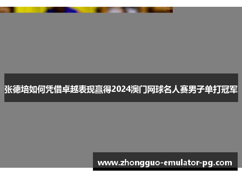 张德培如何凭借卓越表现赢得2024澳门网球名人赛男子单打冠军 张德培如何凭借卓越表现赢得2024澳门网球名人赛男子单打冠军