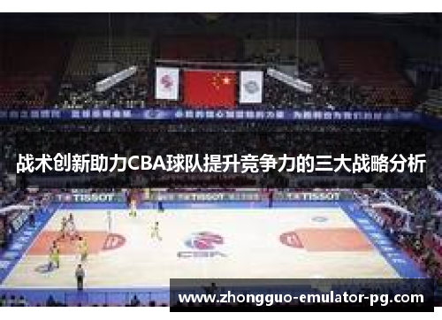 战术创新助力CBA球队提升竞争力的三大战略分析 战术创新助力CBA球队提升竞争力的三大战略分析