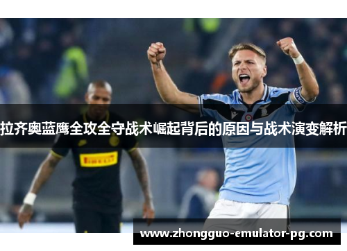 拉齐奥蓝鹰全攻全守战术崛起背后的原因与战术演变解析 拉齐奥蓝鹰全攻全守战术崛起背后的原因与战术演变解析