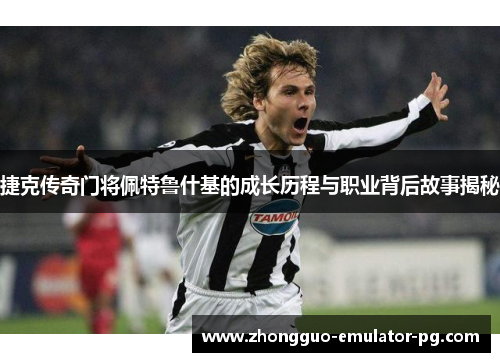 捷克传奇门将佩特鲁什基的成长历程与职业背后故事揭秘