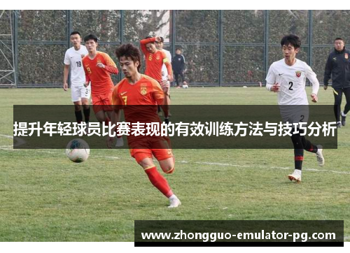 提升年轻球员比赛表现的有效训练方法与技巧分析 提升年轻球员比赛表现的有效训练方法与技巧分析