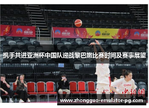 携手共进亚洲杯中国队迎战黎巴嫩比赛时间及赛事展望 携手共进亚洲杯中国队迎战黎巴嫩比赛时间及赛事展望