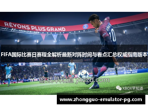 FIFA国际比赛日赛程全解析最新对阵时间与看点汇总权威指南版本