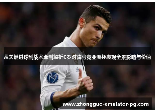 从关键进球到战术牵制解析C罗对阵马竞亚洲杯表现全景影响与价值