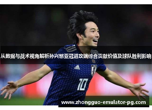 从数据与战术视角解析孙兴慜亚冠进攻端综合贡献价值及球队胜利影响