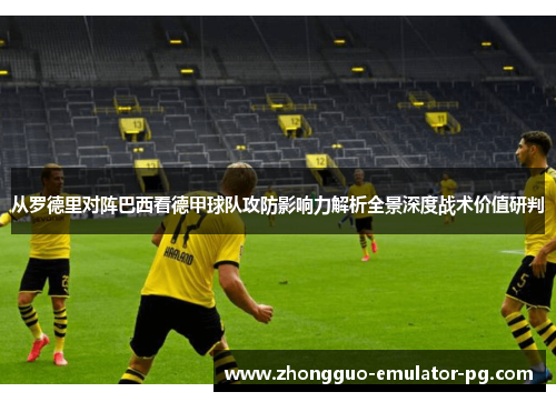 从罗德里对阵巴西看德甲球队攻防影响力解析全景深度战术价值研判