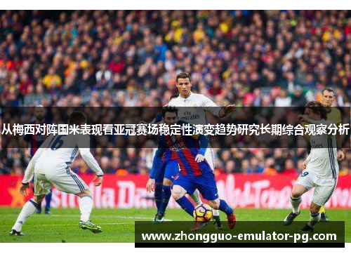 从梅西对阵国米表现看亚冠赛场稳定性演变趋势研究长期综合观察分析 从梅西对阵国米表现看亚冠赛场稳定性演变趋势研究长期综合观察分析