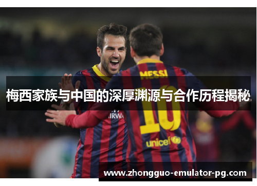 梅西家族与中国的深厚渊源与合作历程揭秘 梅西家族与中国的深厚渊源与合作历程揭秘