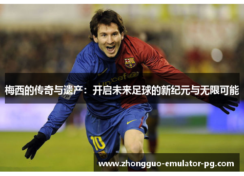 梅西的传奇与遗产:开启未来足球的新纪元与无限可能 梅西的传奇与遗产:开启未来足球的新纪元与无限可能