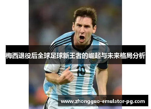 梅西退役后全球足球新王者的崛起与未来格局分析 梅西退役后全球足球新王者的崛起与未来格局分析