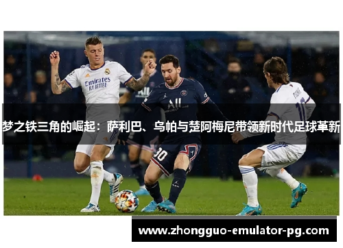 梦之铁三角的崛起:萨利巴、乌帕与楚阿梅尼带领新时代足球革新 梦之铁三角的崛起:萨利巴、乌帕与楚阿梅尼带领新时代足球革新
