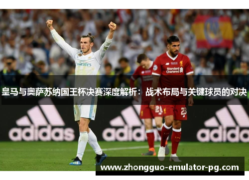 皇马与奥萨苏纳国王杯决赛深度解析：战术布局与关键球员的对决