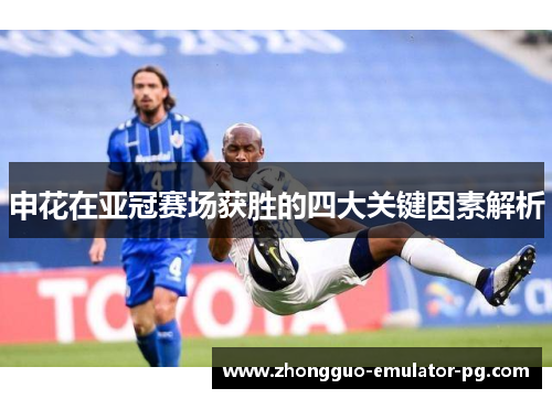 申花在亚冠赛场获胜的四大关键因素解析 申花在亚冠赛场获胜的四大关键因素解析