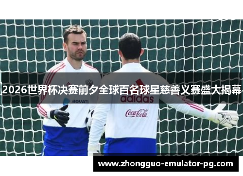 2026世界杯决赛前夕全球百名球星慈善义赛盛大揭幕 2026世界杯决赛前夕全球百名球星慈善义赛盛大揭幕