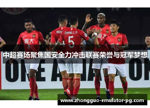 中超赛场聚焦国安全力冲击联赛荣誉与冠军梦想