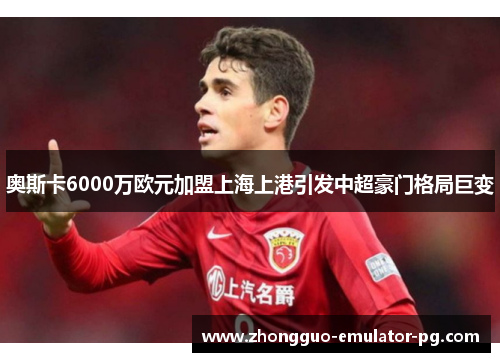 奥斯卡6000万欧元加盟上海上港引发中超豪门格局巨变 奥斯卡6000万欧元加盟上海上港引发中超豪门格局巨变