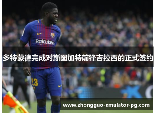 多特蒙德完成对斯图加特前锋吉拉西的正式签约 多特蒙德完成对斯图加特前锋吉拉西的正式签约