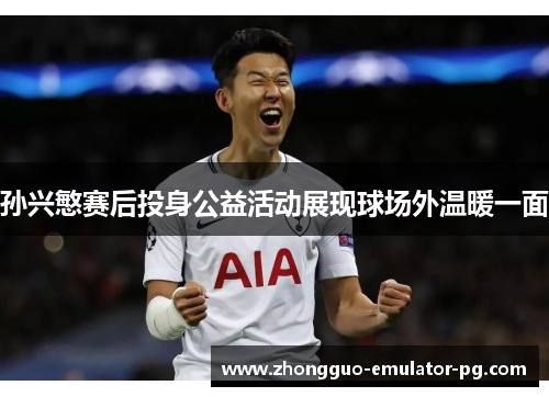 孙兴慜赛后投身公益活动展现球场外温暖一面 孙兴慜赛后投身公益活动展现球场外温暖一面