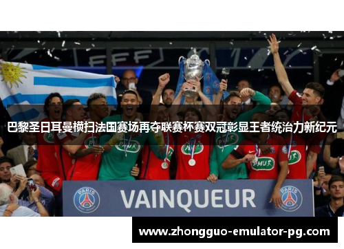 巴黎圣日耳曼横扫法国赛场再夺联赛杯赛双冠彰显王者统治力新纪元 巴黎圣日耳曼横扫法国赛场再夺联赛杯赛双冠彰显王者统治力新纪元