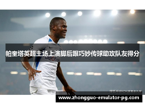 帕奎塔英超主场上演脚后跟巧妙传球助攻队友得分 帕奎塔英超主场上演脚后跟巧妙传球助攻队友得分