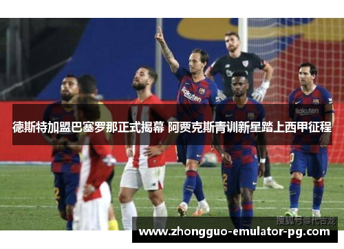 德斯特加盟巴塞罗那正式揭幕 阿贾克斯青训新星踏上西甲征程 德斯特加盟巴塞罗那正式揭幕 阿贾克斯青训新星踏上西甲征程