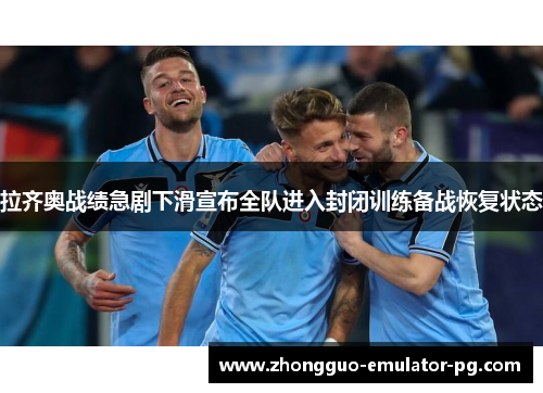 拉齐奥战绩急剧下滑宣布全队进入封闭训练备战恢复状态 拉齐奥战绩急剧下滑宣布全队进入封闭训练备战恢复状态
