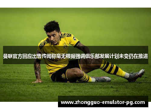 曼联官方回应出售传闻称毫无根据强调俱乐部发展计划未变仍在推进 曼联官方回应出售传闻称毫无根据强调俱乐部发展计划未变仍在推进