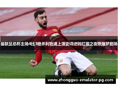 曼联足总杯主场4比3绝杀利物浦上演史诗逆转红魔之夜燃爆梦剧场 曼联足总杯主场4比3绝杀利物浦上演史诗逆转红魔之夜燃爆梦剧场