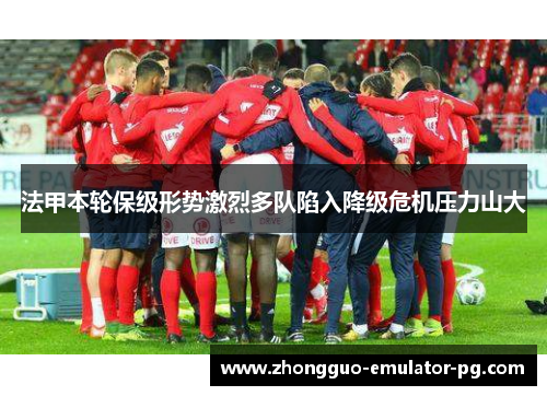 法甲本轮保级形势激烈多队陷入降级危机压力山大